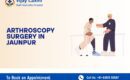 Arthroscopy surgery in Jaunpur for joint pain treatment at Vijay Laxmi Multi Speciality Hospital with advanced orthopedic care